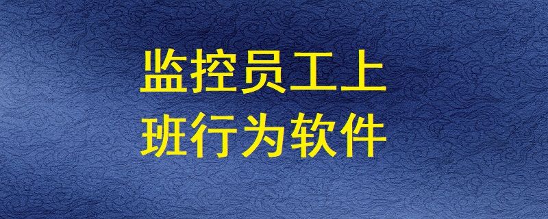 有哪些软件能监控员工上班期间的电脑操作行为？